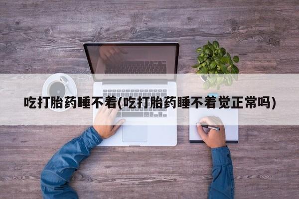 打胎药在线购买全国包邮吃打胎药睡不着(吃打胎药睡不着觉正常吗)