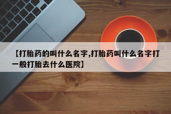 打胎药在线购买全国包邮【打胎药的叫什么名字,打胎药叫什么名字打一般打胎去什么医院】