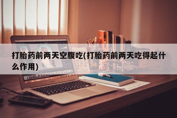 打胎药在线购买全国包邮打胎药前两天空腹吃(打胎药前两天吃得起什么作用)