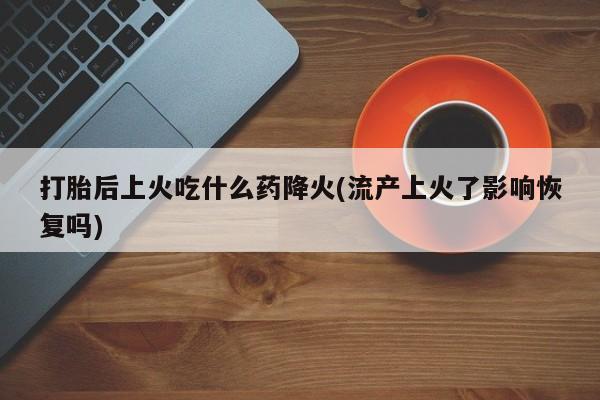 打胎药在线购买全国包邮打胎后上火吃什么药降火(流产上火了影响恢复吗)