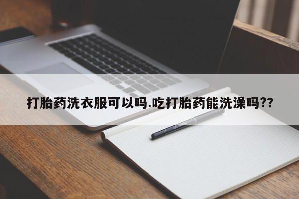打胎药在线购买全国包邮打胎药洗衣服可以吗.吃打胎药能洗澡吗?？