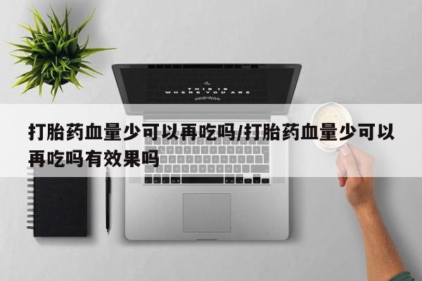 打胎药在线购买全国包邮打胎药血量少可以再吃吗/打胎药血量少可以再吃吗有效果吗