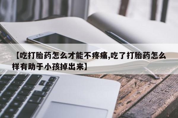 打胎药在线购买全国包邮【吃打胎药怎么才能不疼痛,吃了打胎药怎么样有助于小孩掉出来】