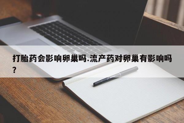 打胎药在线购买全国包邮打胎药会影响卵巢吗.流产药对卵巢有影响吗？