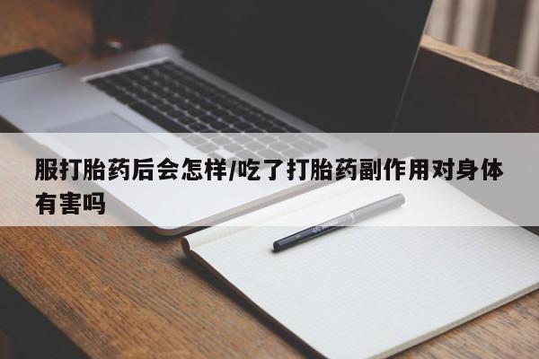 打胎药在线购买全国包邮服打胎药后会怎样/吃了打胎药副作用对身体有害吗