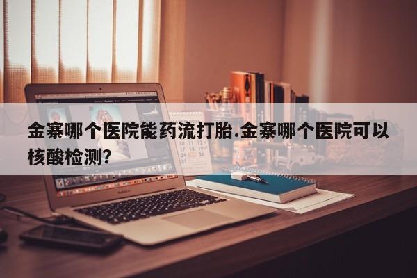 打胎药在线购买全国包邮金寨哪个医院能药流打胎.金寨哪个医院可以核酸检测？