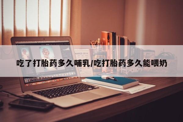 打胎药在线购买全国包邮吃了打胎药多久哺乳/吃打胎药多久能喂奶