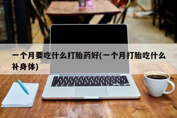 打胎药在线购买全国包邮一个月要吃什么打胎药好(一个月打胎吃什么补身体)