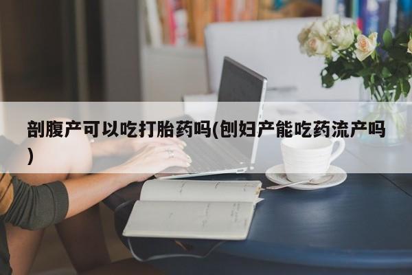 打胎药在线购买全国包邮剖腹产可以吃打胎药吗(刨妇产能吃药流产吗)