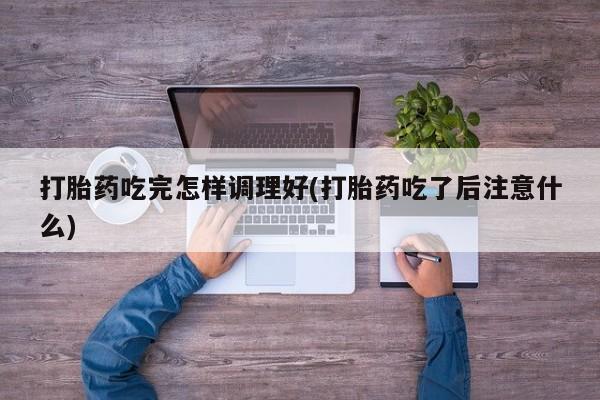 打胎药在线购买全国包邮打胎药吃完怎样调理好(打胎药吃了后注意什么)