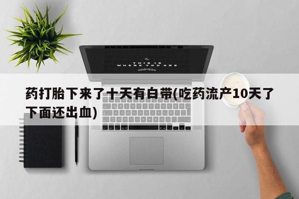 打胎药在线购买全国包邮药打胎下来了十天有白带(吃药流产10天了下面还出血)