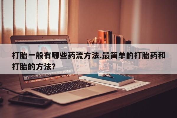 打胎药在线购买全国包邮打胎一般有哪些药流方法.最简单的打胎药和打胎的方法？