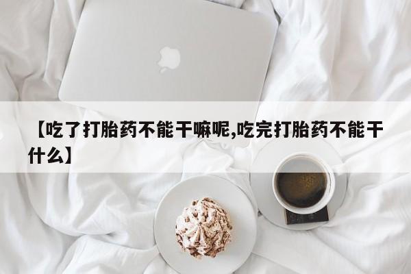 打胎药在线购买全国包邮【吃了打胎药不能干嘛呢,吃完打胎药不能干什么】