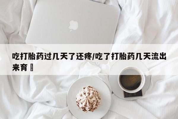 打胎药在线购买全国包邮吃打胎药过几天了还疼/吃了打胎药几天流出来育蘘