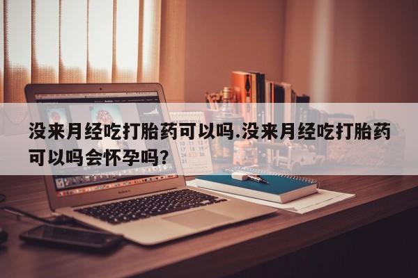 打胎药在线购买全国包邮没来月经吃打胎药可以吗.没来月经吃打胎药可以吗会怀孕吗？