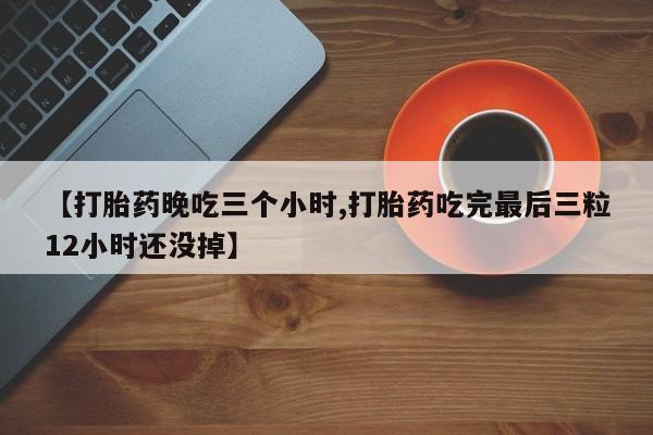 打胎药在线购买全国包邮【打胎药晚吃三个小时,打胎药吃完最后三粒12小时还没掉】
