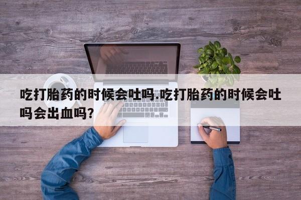 打胎药在线购买全国包邮吃打胎药的时候会吐吗.吃打胎药的时候会吐吗会出血吗？