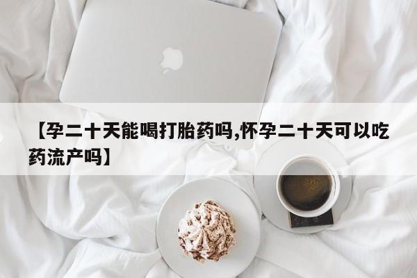 打胎药在线购买全国包邮【孕二十天能喝打胎药吗,怀孕二十天可以吃药流产吗】