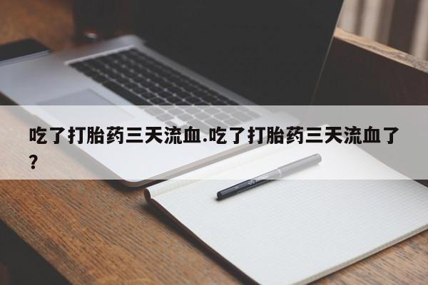 打胎药在线购买全国包邮吃了打胎药三天流血.吃了打胎药三天流血了？