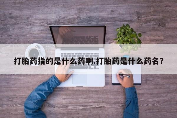 打胎药在线购买全国包邮打胎药指的是什么药啊.打胎药是什么药名？
