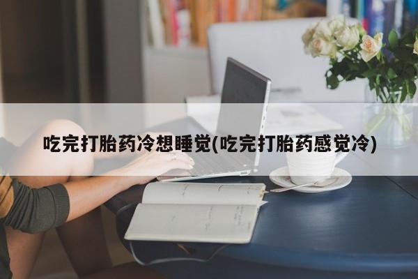 打胎药在线购买全国包邮吃完打胎药冷想睡觉(吃完打胎药感觉冷)