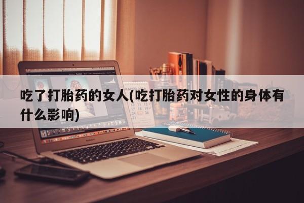 打胎药在线购买全国包邮吃了打胎药的女人(吃打胎药对女性的身体有什么影响)