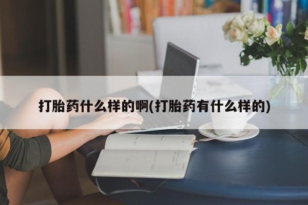 打胎药在线购买全国包邮打胎药什么样的啊(打胎药有什么样的)
