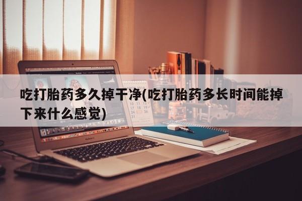 打胎药在线购买全国包邮吃打胎药多久掉干净(吃打胎药多长时间能掉下来什么感觉)