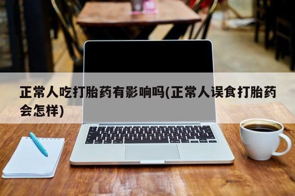打胎药在线购买全国包邮正常人吃打胎药有影响吗(正常人误食打胎药会怎样)