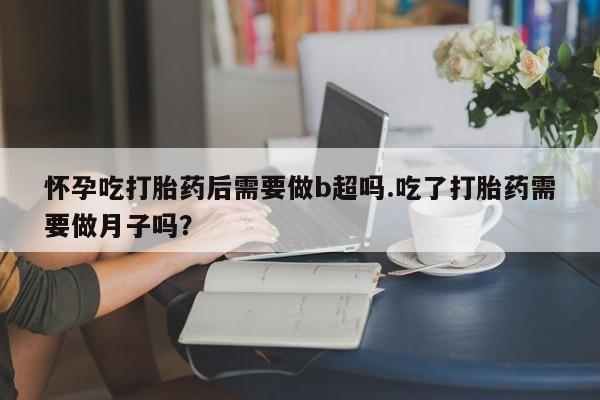 打胎药在线购买全国包邮怀孕吃打胎药后需要做b超吗.吃了打胎药需要做月子吗？
