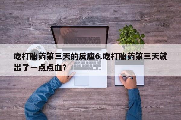 打胎药在线购买全国包邮吃打胎药第三天的反应6.吃打胎药第三天就出了一点点血？
