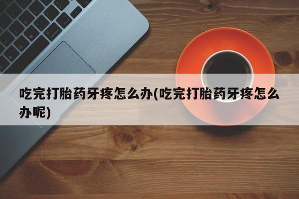 打胎药在线购买全国包邮吃完打胎药牙疼怎么办(吃完打胎药牙疼怎么办呢)