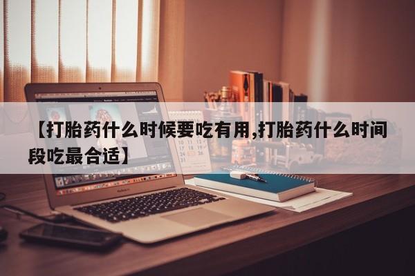 打胎药在线购买全国包邮【打胎药什么时候要吃有用,打胎药什么时间段吃最合适】