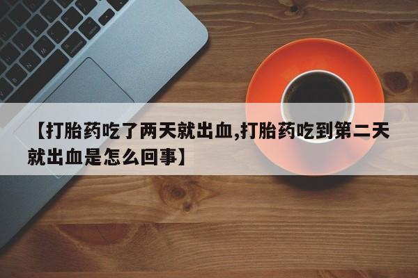 打胎药在线购买全国包邮【打胎药吃了两天就出血,打胎药吃到第二天就出血是怎么回事】