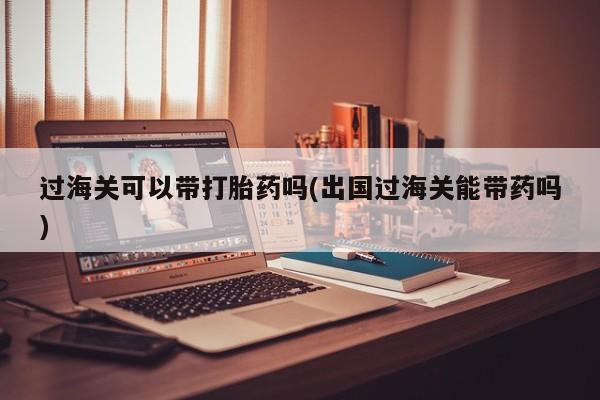 打胎药在线购买全国包邮过海关可以带打胎药吗(出国过海关能带药吗)
