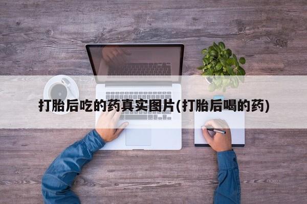 打胎药在线购买全国包邮打胎后吃的药真实图片(打胎后喝的药)