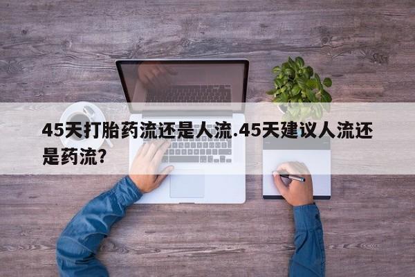 打胎药在线购买全国包邮45天打胎药流还是人流.45天建议人流还是药流？