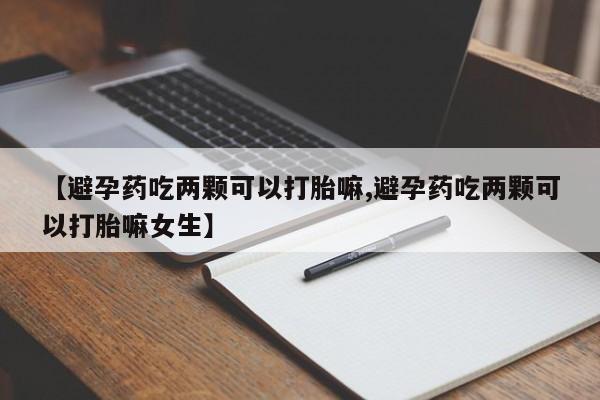 打胎药在线购买全国包邮【避孕药吃两颗可以打胎嘛,避孕药吃两颗可以打胎嘛女生】