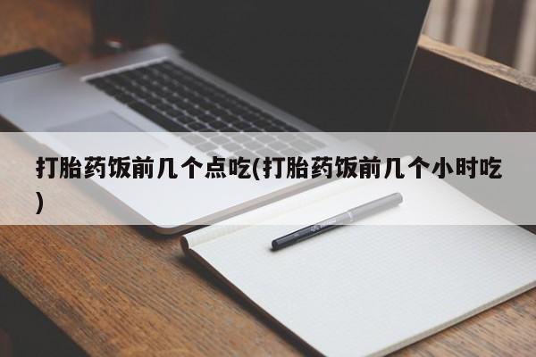 打胎药在线购买全国包邮打胎药饭前几个点吃(打胎药饭前几个小时吃)