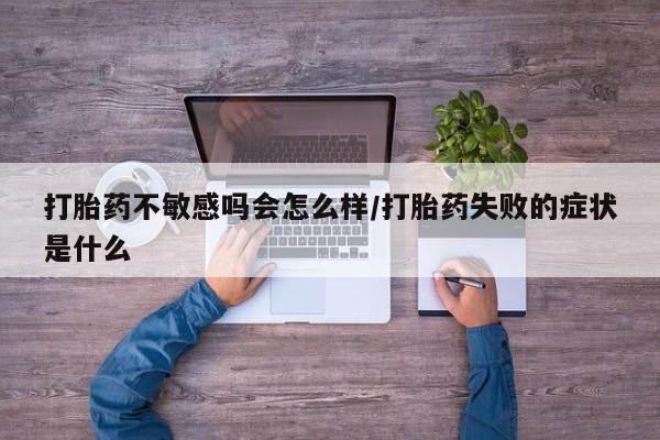 打胎药在线购买全国包邮打胎药不敏感吗会怎么样/打胎药失败的症状是什么