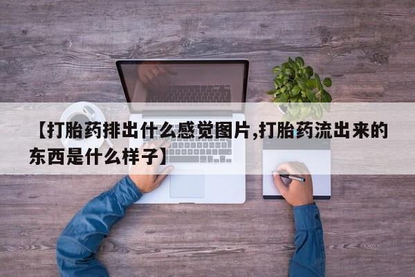 打胎药在线购买全国包邮【打胎药排出什么感觉图片,打胎药流出来的东西是什么样子】