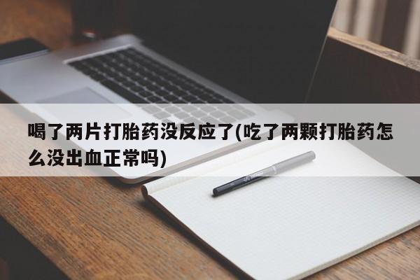 打胎药在线购买全国包邮喝了两片打胎药没反应了(吃了两颗打胎药怎么没出血正常吗)
