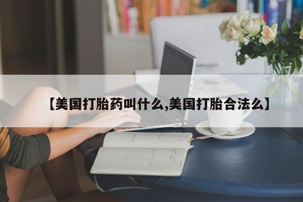打胎药在线购买全国包邮【美国打胎药叫什么,美国打胎合法么】