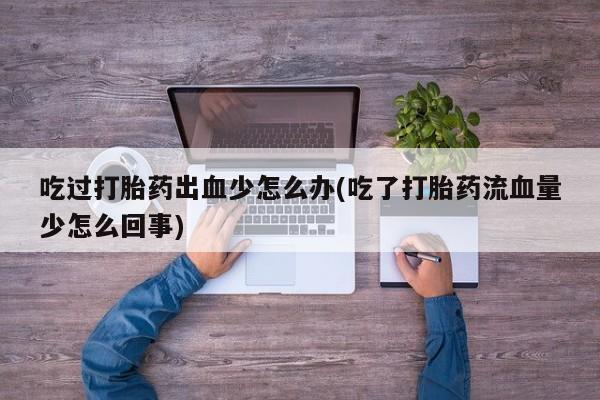 打胎药在线购买全国包邮吃过打胎药出血少怎么办(吃了打胎药流血量少怎么回事)