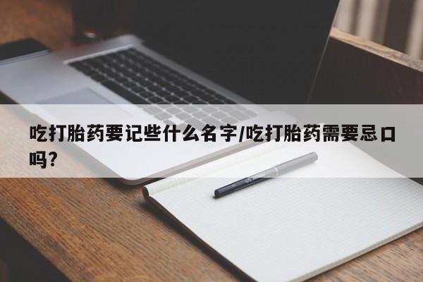打胎药在线购买全国包邮吃打胎药要记些什么名字/吃打胎药需要忌口吗?