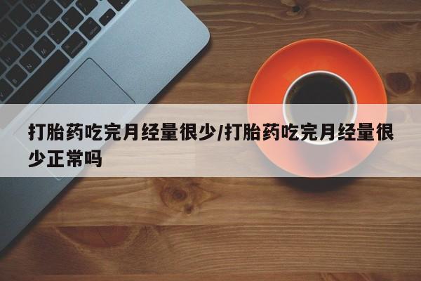 打胎药在线购买全国包邮打胎药吃完月经量很少/打胎药吃完月经量很少正常吗