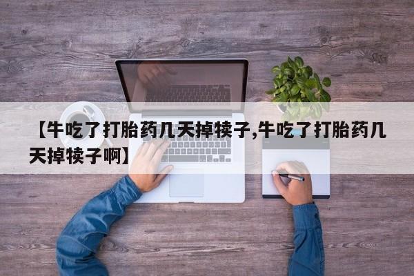 打胎药在线购买全国包邮【牛吃了打胎药几天掉犊子,牛吃了打胎药几天掉犊子啊】