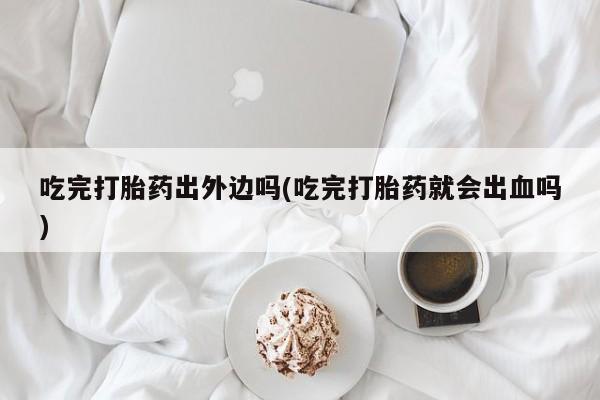 打胎药在线购买全国包邮吃完打胎药出外边吗(吃完打胎药就会出血吗)