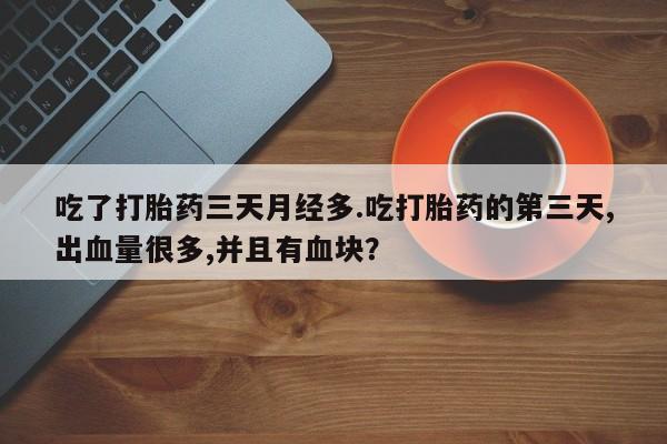 打胎药在线购买全国包邮吃了打胎药三天月经多.吃打胎药的第三天,出血量很多,并且有血块？