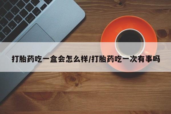 打胎药在线购买全国包邮打胎药吃一盒会怎么样/打胎药吃一次有事吗
